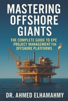 Mastering Offshore Giants: The Complete Guide to EPC Project Management for Offshore Platforms: A Comprehensive Guide to Engineering Excellence in the Offshore Oil & Gas Industry B0G1KCFZ1V Book Cover