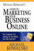 Michael Kowalski's Guide to Marketing Your Business Online: Your Customers Are Looking for You Online... Can They Find You? 1461089379 Book Cover