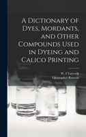 A Dictionary of Dyes, Mordants, and Other Compounds Used in Dyeing and Calico Printing 101858207X Book Cover
