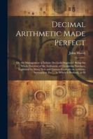 Decimal Arithmetic Made Perfect: Or, the Management of Infinite Decimals Displayed. Being the Whole Doctrine of the Arithmetic of Circulating Numbers, 102252951X Book Cover