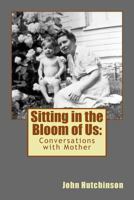 Sitting in the Bloom of Us: Conversations with Mother 1494970325 Book Cover