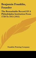 Benjamin Franklin, Founder: The Remarkable Record Of A Philadelphia Institution From 1728 To 1915 1165884623 Book Cover