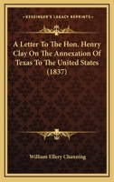 A Letter To The Hon. Henry Clay On The Annexation Of Texas To The United States (1837) 0548617708 Book Cover