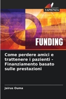 Come perdere amici e trattenere i pazienti - Finanziamento basato sulle prestazioni 6205718928 Book Cover