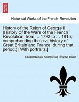 History of the Reign of George III. (History of the Wars of the French Revolution, from ... 1792 to ... 1815; comprehending the civil history of Great ... that period.) [With portraits.] VOL. II 1241594538 Book Cover