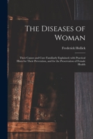 The Diseases of Woman, Their Causes and Cure Familiarly Explained: With Practical Hints for Their Prevention, and for the Preservation of Female Health 1014753600 Book Cover