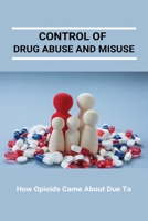 Control Of Drug Abuse And Misuse: How Opioids Came About Due To: Preventing Prescription Drug Abuse B091F5MRGJ Book Cover