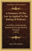 A Summary Of The Law As Applied To The Rating Of Railways: And Other Undertakings, Extending Through Several Parishes 1120132045 Book Cover