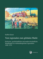 Vom Regionalen Zum Globalen Markt: Politische, Gesellschaftliche Und Marktwirtschaftliche Wandlungen Im Wurttembergischen Agrarsektor 1848-1914 3799595791 Book Cover