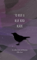 to beat a blue bird black: a collection of poems 1458311090 Book Cover
