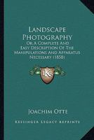 Landscape Photography: Or a Complete and Easy Description of the Manipulations and Apparatus Necessary 116657184X Book Cover