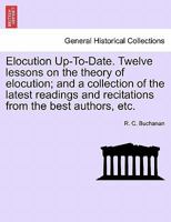 Elocution Up-To-Date. Twelve lessons on the theory of elocution; and a collection of the latest readings and recitations from the best authors, etc. 1241153566 Book Cover