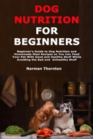 Dog Nutrition for Beginners: Beginner's Guide to Dog Nutrition and Homemade Meal Recipes so You Can Feed Your Pet With Good and Healthy Stuff While Avoiding the Bad and Unhealthy Stuff B08WYG52ZT Book Cover