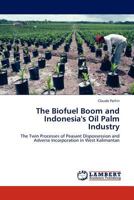 The Biofuel Boom and Indonesia's Oil Palm Industry: The Twin Processes of Peasant Dispossession and Adverse Incorporation in West Kalimantan 3845422416 Book Cover