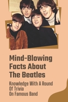 Mind-Blowing Facts About The Beatles: Knowledge With A Round Of Trivia On Famous Band: Beatles Bands Tribute B09C2BRL1L Book Cover