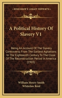A Political History of Slavery: Being an Account of the Slavery Controversy From the Earliest Agitations in the Eighteenth Century to the Close of the Reconstruction Period in America; Volume 1 127577573X Book Cover