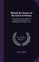 Behind the Scenes at the Court of Vienna: The Private Life of the Emperor of Austria from Information by a Distinguished Personage at Court - Primary 101810741X Book Cover