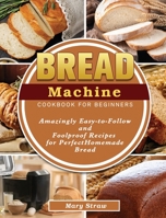 Bread Machine Cookbook for Beginners: Amazingly Easy-to-Follow and Foolproof Recipes for Perfect Homemade Bread 1801666954 Book Cover