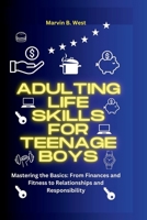 Adulting Life skills for teenage boys: Mastering the Basics: From Finances and Fitness to Relationships and Responsibility B0CPWDXPLB Book Cover