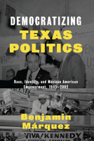 Democratizing Texas Politics: Race, Identity, and Mexican American Empowerment, 1945-2002 1477302158 Book Cover