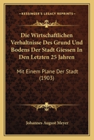 Die Wirtschaftlichen Verhaltnisse Des Grund Und Bodens Der Stadt Giessen In Den Letzten 25 Jahren: Mit Einem Plane Der Stadt (1903) 1168341671 Book Cover