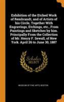 Exhibition of the etched work of Rembrandt, and of artists of his circle, together with engravings, etchings, etc., from paintings and sketches by ... of New York. April 26 to June 30, 1887 1104125706 Book Cover