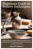 Beginners Guide To Pottery Techniques: Master Pottery Techniques, Wheel Throwing & Hand-Building Skills with Step-by-Step Projects for Beginners and Advanced Artists B0FJFRWJ4M Book Cover