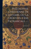 Philosophie Chrétienne De L'histoire, Ou La Création, L'ère Patriarcale ...... 1020581948 Book Cover