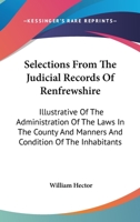 Selections From the Judicial Records of Renfrewshire: Illustrative of the Administration of the Laws in the County, and Manners and Condition of the ... With Notes Introductory and Explanatory... 1015162169 Book Cover