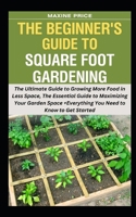 The Beginner's Guide To Square Foot Gardening: The Ultimate Guide to Growing More Food in Less Space, The Essential Guide to Maximizing Your Garden Sp B0CR7TP4HX Book Cover