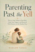 Parenting Past the Yell: How to Stop Yelling at Your Kids, Calm Your Triggers, and Respond With Patience on the Hardest Days B0HBC67R1W Book Cover