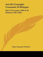 Atti Del Consiglio Comunale Di Bologna: Dal 25 Novembre 1890 Al 28 Febbraio 1891 (1891) 1160798834 Book Cover