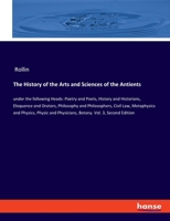 The History of the Arts and Sciences of the Antients: under the following Heads: Poetry and Poets, History and Historians, Eloquence and Orators, ... Physic and Physicians, Botany. Vol. 3, Second 3348059259 Book Cover
