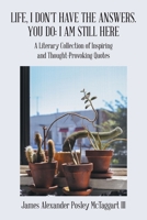 Life, I Don't Have the Answers. You Do: I Am Still Here: A Literary Collection of Inspiring and Thought-Provoking Quotes 1491754699 Book Cover
