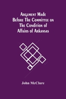 Argument Made Before The Committee On The Condition Of Affairs Of Arkansas 9354488684 Book Cover