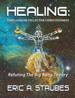 Healing: Through The Collective Consciousness: Refuting The Big Bang Theory 1517076951 Book Cover