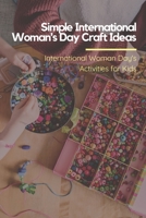 Simple International Woman's Day Craft Ideas: International Woman's Day Activities for Kids: Crafts Book for Kids B08XFFFX8W Book Cover