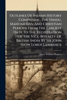 Outlines of Indian History Comprising the Hindu, Mahomedan and Christian Periods from the Earliest Date to the Registration of the Vice-Royalty of Bri 1273150740 Book Cover
