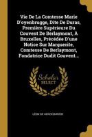Vie De La Comtesse Marie D'oyenbrugge, Dite De Duras, Première Supérieure Du Couvent De Berlaymont, À Bruxelles, Précédée D'une Notice Sur Marguerite, ... Fondatrice Dudit Couvent... 1278630074 Book Cover
