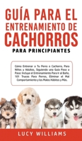 Guía de Entrenamiento de Perros y Cachorros Para Principiantes: La Mejor Guía Paso a Paso de Entrenamiento de Perros para Niños y Adultos: Incluye el ... Malos Hábitos, y mucho más! 1800763042 Book Cover