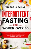 Intermittent Fasting For Women Over 50: Discover The Secrets To Lose Weight Fast, Improve Hormones Balance, Body Energy and Your Daily Life + Simple Recipes and Weekly Meals Plan B086FX53YW Book Cover