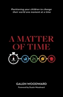 A Matter of Time: Positioning Your Children to Change Their World One Moment at a Time 1664202196 Book Cover