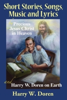 Short Stories, Songs, Music and Lyrics: by Precious Jesus Christ in Heaven and Harry W. Doren on Earth 1647024625 Book Cover