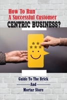 How To Run A Successful Customer-Centric Business?: Guide To The Brick-And-Mortar Store: Advantages Of Brick And Mortar Business B09CHGX69B Book Cover
