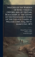 Speeches of the Warden of Keble College, Oxford, and of the Earl Beauchamp, at the Laying of the Foundation Stone of the College Chapel by William Gibbs, Esq., On St. Mark's Day, 1873 1024164136 Book Cover
