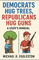 DEMOCRATS HUG TREES, REPUBLICANS HUG GUNS: A User's Manual B0FD7H5PS3 Book Cover