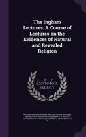 The Ingham Lectures. a Course of Lectures on the Evidences of Natural and Revealed Religion 134748387X Book Cover