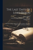 The Last Days Of Lord Byron: With His Lordship's Opinions On Various Subjects, Particulary On The State And Prospects Of Greece 102185722X Book Cover