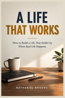 A Life That Works: How to Build a Life That Holds Up When Real Life Happens B0HKF3HZM1 Book Cover