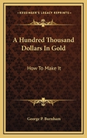 A Hundred Thousand Dollars in Gold: How to Make It 0548496447 Book Cover